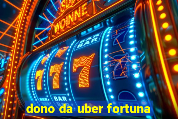 dono da uber fortuna